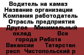 Водитель на камаз › Название организации ­ Компания-работодатель › Отрасль предприятия ­ Другое › Минимальный оклад ­ 35 000 - Все города Работа » Вакансии   . Татарстан респ.,Чистопольский р-н